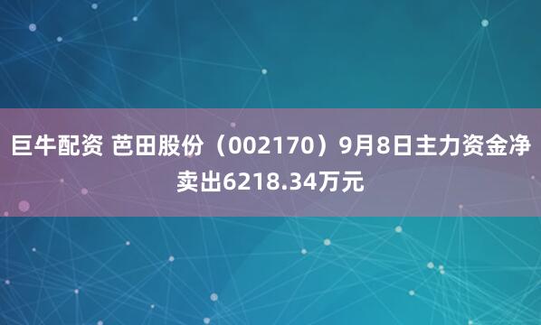 巨牛配资 芭田股份（002170）9月8日主力资金净卖出6218.34万元
