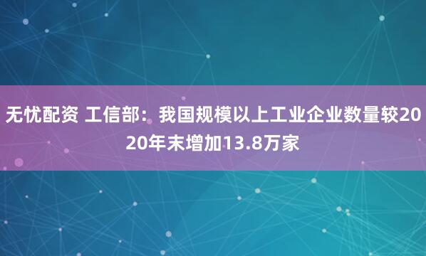 无忧配资 工信部：我国规模以上工业企业数量较2020年末增加13.8万家