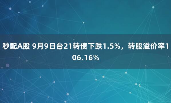 秒配A股 9月9日台21转债下跌1.5%，转股溢价率106.16%