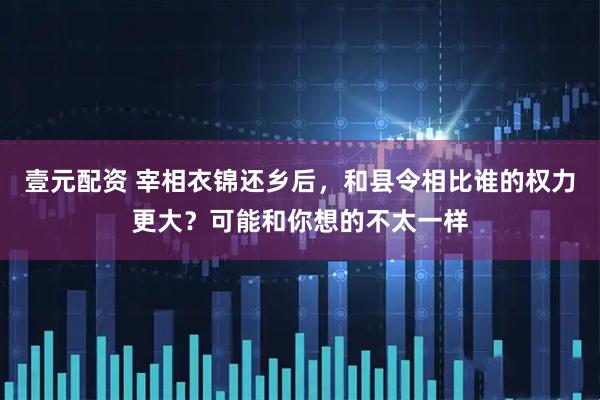 壹元配资 宰相衣锦还乡后，和县令相比谁的权力更大？可能和你想的不太一样