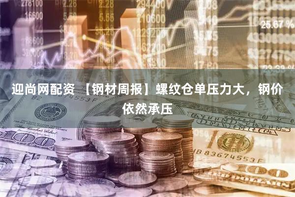迎尚网配资 【钢材周报】螺纹仓单压力大，钢价依然承压