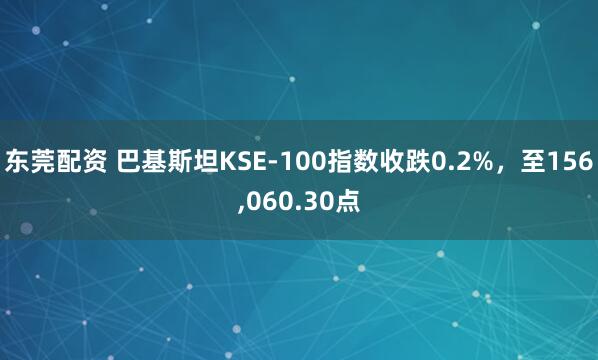 东莞配资 巴基斯坦KSE-100指数收跌0.2%，至156,060.30点