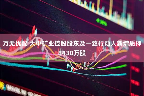 万无优配 大中矿业控股股东及一致行动人新增质押8430万股