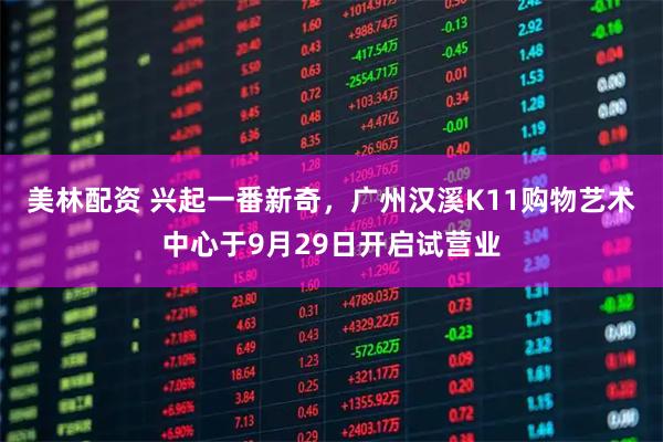 美林配资 兴起一番新奇，广州汉溪K11购物艺术中心于9月29日开启试营业