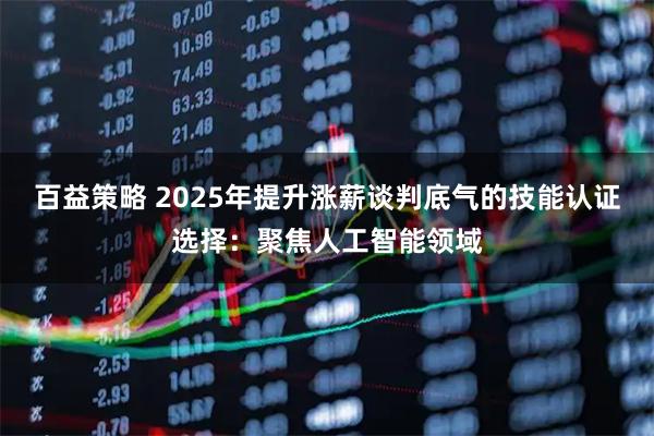 百益策略 2025年提升涨薪谈判底气的技能认证选择：聚焦人工智能领域