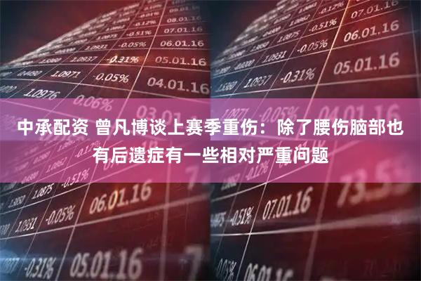 中承配资 曾凡博谈上赛季重伤：除了腰伤脑部也有后遗症有一些相对严重问题