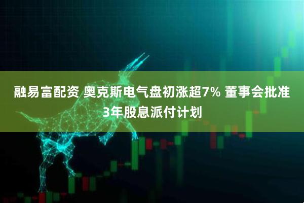 融易富配资 奥克斯电气盘初涨超7% 董事会批准3年股息派付计划