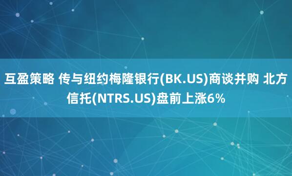 互盈策略 传与纽约梅隆银行(BK.US)商谈并购 北方信托(NTRS.US)盘前上涨6%