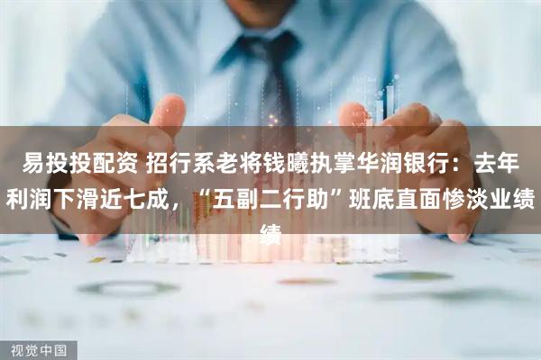 易投投配资 招行系老将钱曦执掌华润银行：去年利润下滑近七成，“五副二行助”班底直面惨淡业绩
