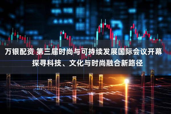 万银配资 第三届时尚与可持续发展国际会议开幕    探寻科技、文化与时尚融合新路径