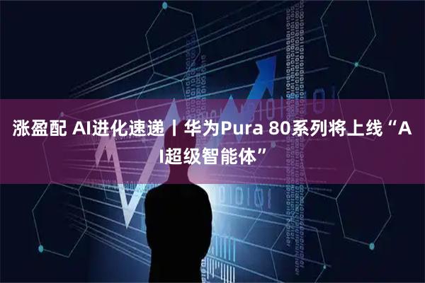 涨盈配 AI进化速递丨华为Pura 80系列将上线“AI超级智能体”
