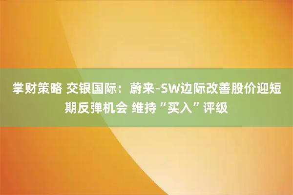 掌财策略 交银国际：蔚来-SW边际改善股价迎短期反弹机会 维持“买入”评级