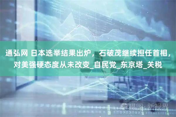 通弘网 日本选举结果出炉，石破茂继续担任首相，对美强硬态度从未改变_自民党_东京塔_关税