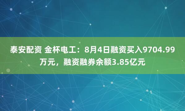 泰安配资 金杯电工：8月4日融资买入9704.99万元，融资融券余额3.85亿元