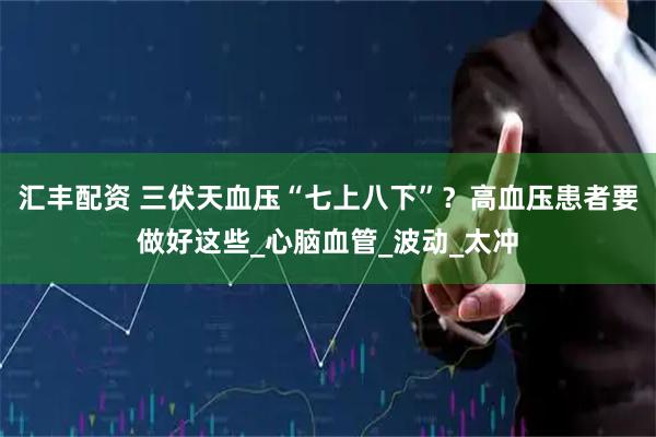汇丰配资 三伏天血压“七上八下”？高血压患者要做好这些_心脑血管_波动_太冲
