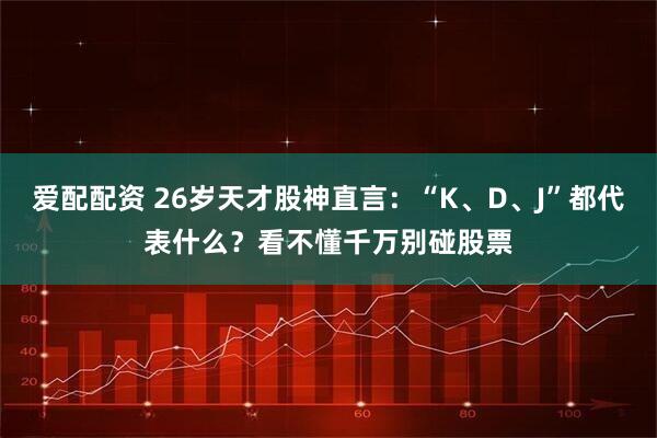 爱配配资 26岁天才股神直言：“K、D、J”都代表什么？看不懂千万别碰股票