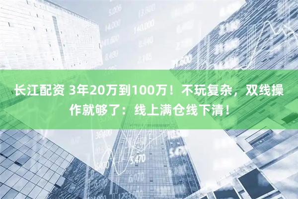 长江配资 3年20万到100万！不玩复杂，双线操作就够了：线上满仓线下清！