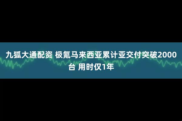 九狐大通配资 极氪马来西亚累计亚交付突破2000台 用时仅1年