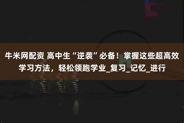 牛米网配资 高中生“逆袭”必备！掌握这些超高效学习方法，轻松领跑学业_复习_记忆_进行