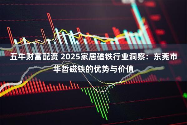五牛财富配资 2025家居磁铁行业洞察:东莞市华哲磁铁的优势与价值