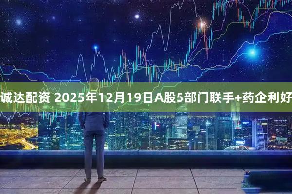 诚达配资 2025年12月19日A股5部门联手+药企利好