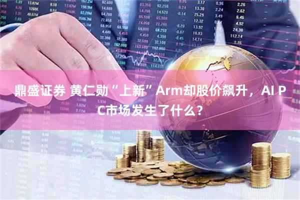 鼎盛证券 黄仁勋“上新”Arm却股价飙升，AI PC市场发生了什么？