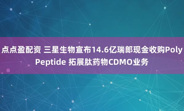 点点盈配资 三星生物宣布14.6亿瑞郎现金收购PolyPeptide 拓展肽药物CDMO业务
